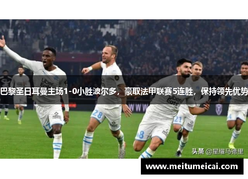 巴黎圣日耳曼主场1-0小胜波尔多，豪取法甲联赛5连胜，保持领先优势