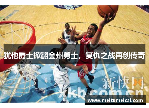 犹他爵士掀翻金州勇士，复仇之战再创传奇
