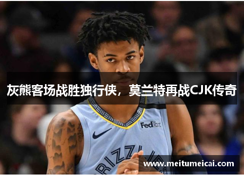 灰熊客场战胜独行侠，莫兰特再战CJK传奇
