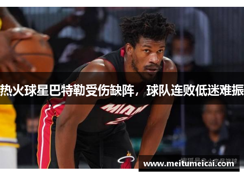 热火球星巴特勒受伤缺阵，球队连败低迷难振