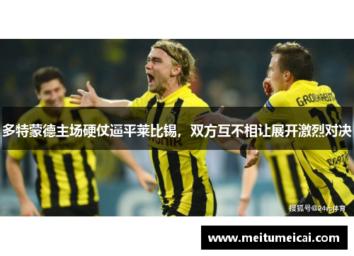 多特蒙德主场硬仗逼平莱比锡，双方互不相让展开激烈对决
