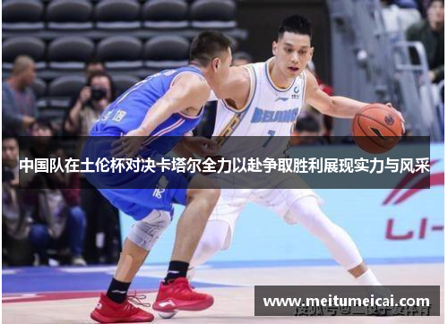 中国队在土伦杯对决卡塔尔全力以赴争取胜利展现实力与风采