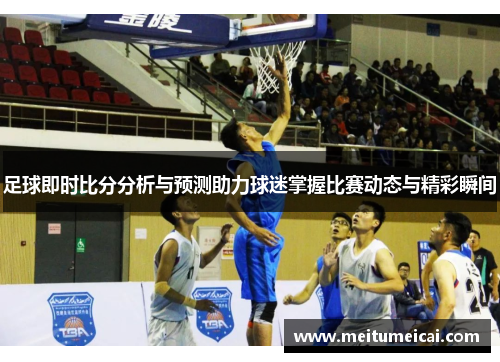 足球即时比分分析与预测助力球迷掌握比赛动态与精彩瞬间