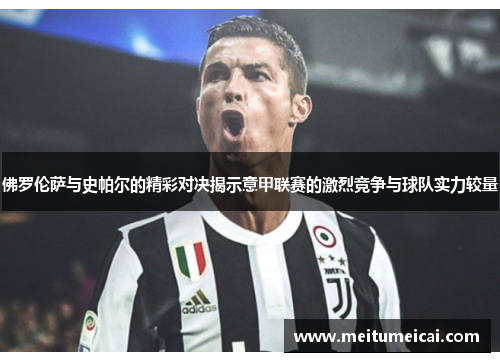 佛罗伦萨与史帕尔的精彩对决揭示意甲联赛的激烈竞争与球队实力较量