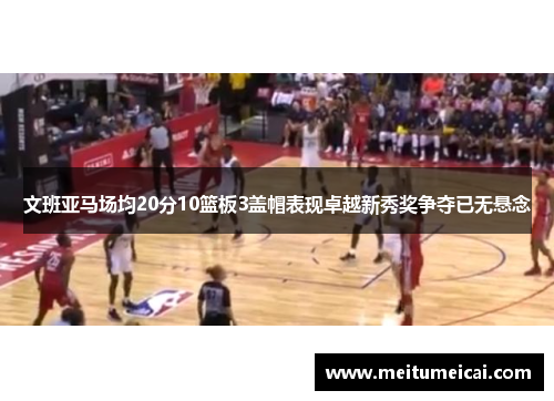 文班亚马场均20分10篮板3盖帽表现卓越新秀奖争夺已无悬念