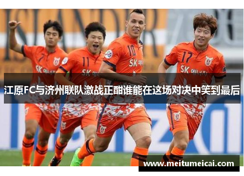 江原FC与济州联队激战正酣谁能在这场对决中笑到最后
