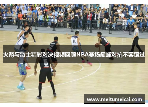 火箭与爵士精彩对决视频回顾NBA赛场巅峰对抗不容错过